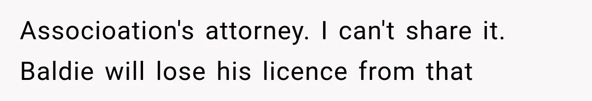 Associoation's attorney. I can't share it. Baldie will lose his licence from that