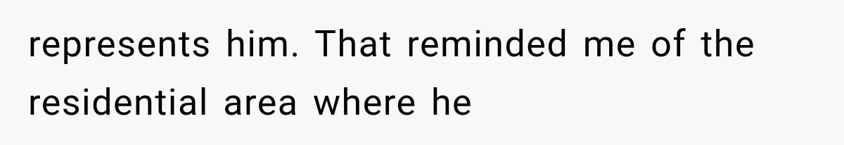 represents him. That reminded me of the residential area where he