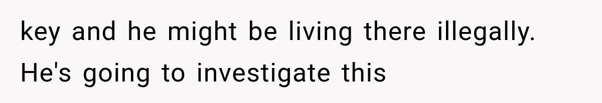 key and he might be living there illegally. He's going to investigate this