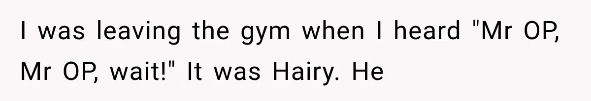 I was leaving the gym when I heard "Mr OP, Mr OP, wait!" It was Hairy. He