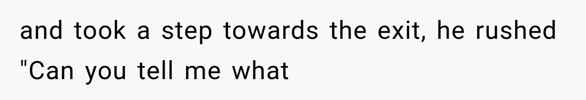 and took a step towards the exit, he rushed "Can you tell me what