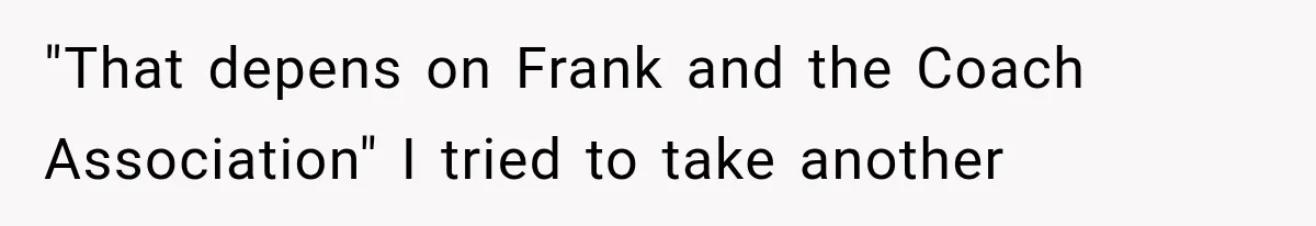 "That depens on Frank and the Coach Association" I tried to take another