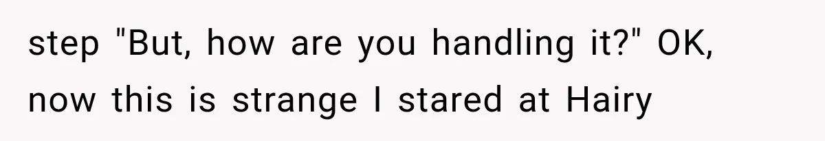 step "But, how are you handling it?" OK, now this is strange I stared at Hairy