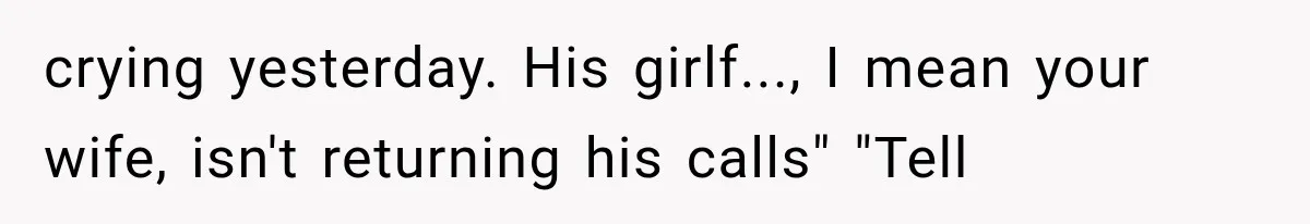 crying yesterday. His girlf..., I mean your wife, isn't returning his calls" "Tell