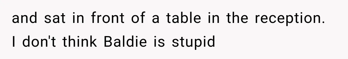 and sat in front of a table in the reception. I don't think Baldie is stupid