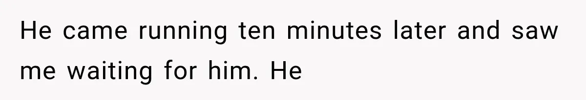 He came running ten minutes later and saw me waiting for him. He