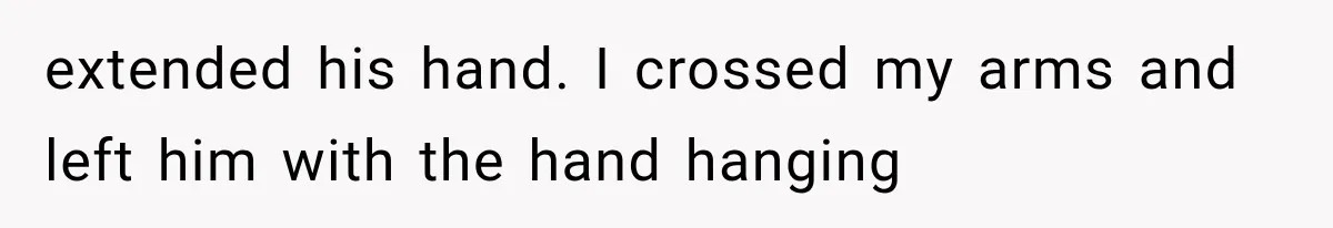 extended his hand. I crossed my arms and left him with the hand hanging