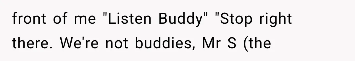 front of me "Listen Buddy" "Stop right there. We're not buddies, Mr S (the