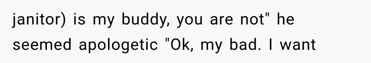 janitor) is my buddy, you are not" he seemed apologetic "Ok, my bad. I want