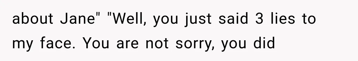 about Jane" "Well, you just said 3 lies to my face. You are not sorry, you did