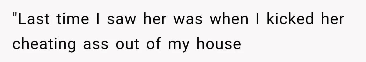 "Last time I saw her was when I kicked her cheating ass out of my house
