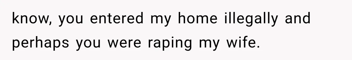 know, you entered my home illegally and perhaps you were raping my wife.