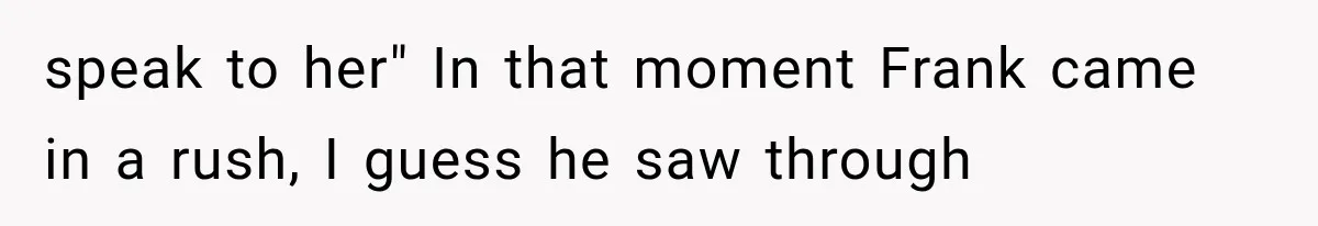 speak to her" In that moment Frank came in a rush, I guess he saw through