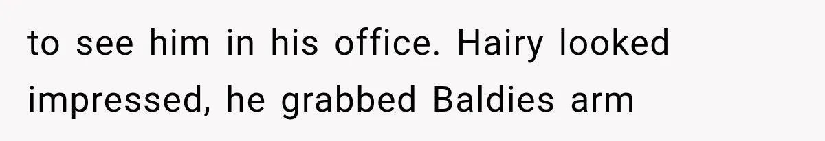 to see him in his office. Hairy looked impressed, he grabbed Baldies arm