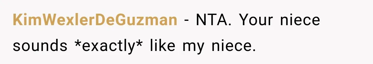 Son Looks Forward to a Special Dinner With His Parents, Then Finds Out His Sister and Kids Were Invited Too KimWexlerDeGuzman − NTA. Your niece sounds *exactly* like my niece.
