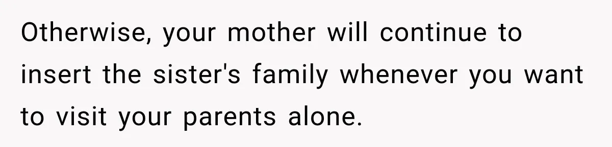 Son Looks Forward to a Special Dinner With His Parents, Then Finds Out His Sister and Kids Were Invited Too Otherwise, your mother will continue to insert the sister's family whenever you want to visit your parents alone.