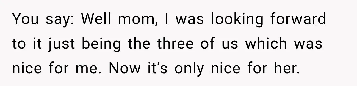 Son Looks Forward to a Special Dinner With His Parents, Then Finds Out His Sister and Kids Were Invited Too You say: Well mom, I was looking forward to it just being the three of us which was nice for me. Now it’s only nice for her.