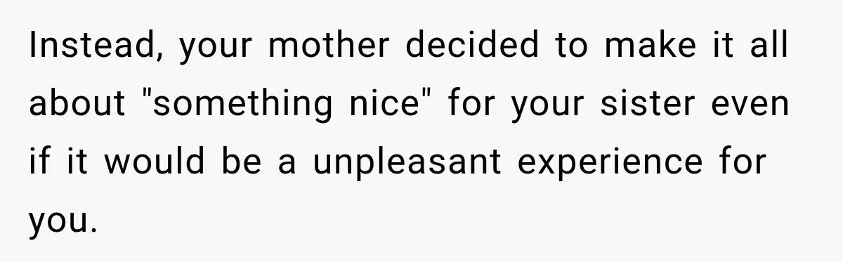 Son Looks Forward to a Special Dinner With His Parents, Then Finds Out His Sister and Kids Were Invited Too Instead, your mother decided to make it all about "something nice" for your sister even if it would be a unpleasant experience for you.