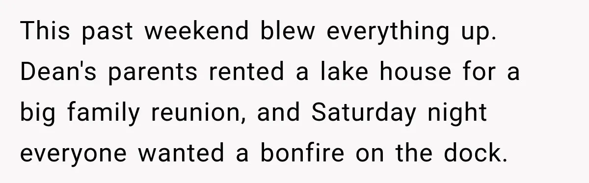 Husband Throws Stepdaughter’s Phone Into a Lake to “Make Things Fair,” Wife Walks Out of the Reunion This past weekend blew everything up. Dean's parents rented a lake house for a big family reunion, and Saturday night everyone wanted a bonfire on the dock.