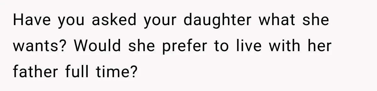 Husband Throws Stepdaughter’s Phone Into a Lake to “Make Things Fair,” Wife Walks Out of the Reunion Have you asked your daughter what she wants? Would she prefer to live with her father full time?