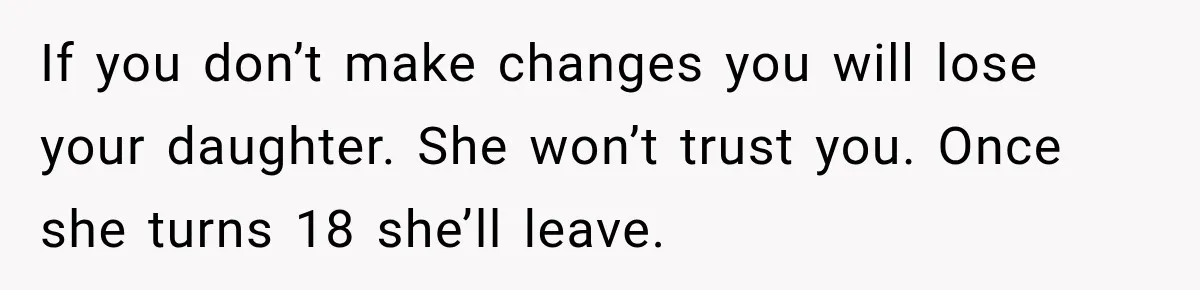 Husband Throws Stepdaughter’s Phone Into a Lake to “Make Things Fair,” Wife Walks Out of the Reunion If you don’t make changes you will lose your daughter. She won’t trust you. Once she turns 18 she’ll leave.