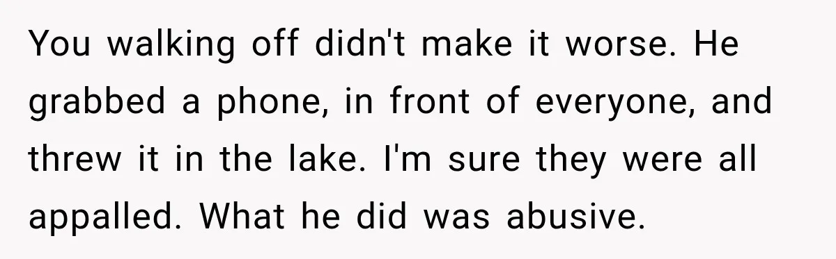 Husband Throws Stepdaughter’s Phone Into a Lake to “Make Things Fair,” Wife Walks Out of the Reunion You walking off didn't make it worse. He grabbed a phone, in front of everyone, and threw it in the lake. I'm sure they were all appalled. What he did...