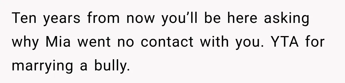 Husband Throws Stepdaughter’s Phone Into a Lake to “Make Things Fair,” Wife Walks Out of the Reunion Ten years from now you’ll be here asking why Mia went no contact with you. YTA for marrying a bully.