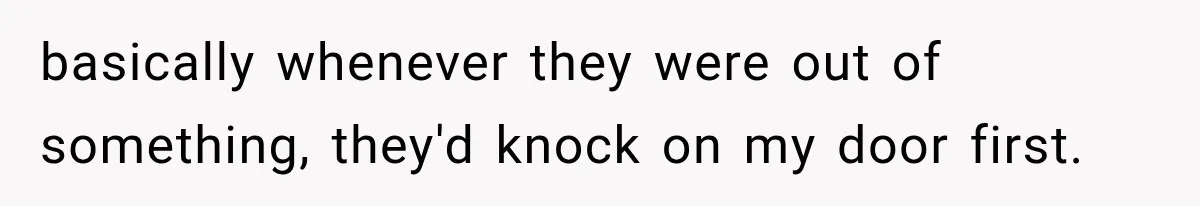Neighbor Keeps Borrowing Everything, So Woman Stops Answering the Door Even When She’s Home basically whenever they were out of something, they'd knock on my door first.