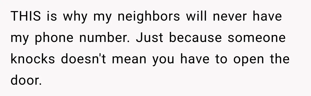 Neighbor Keeps Borrowing Everything, So Woman Stops Answering the Door Even When She’s Home THIS is why my neighbors will never have my phone number. Just because someone knocks doesn't mean you have to open the door.
