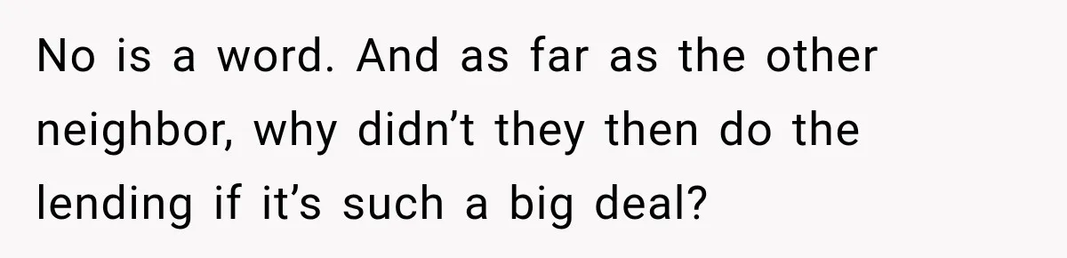 Neighbor Keeps Borrowing Everything, So Woman Stops Answering the Door Even When She’s Home No is a word. And as far as the other neighbor, why didn’t they then do the lending if it’s such a big deal?