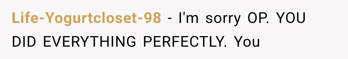 Life-Yogurtcloset-98 − I'm sorry OP. YOU DID EVERYTHING PERFECTLY. You