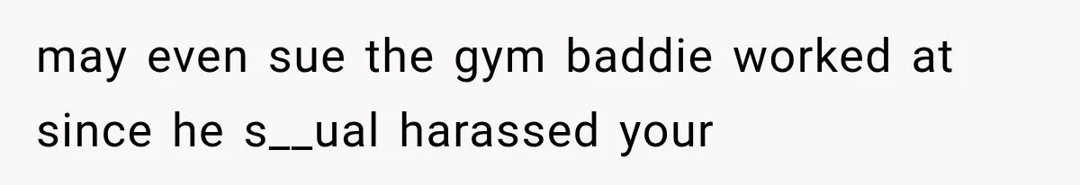 may even sue the gym baddie worked at since he s__ual harassed your