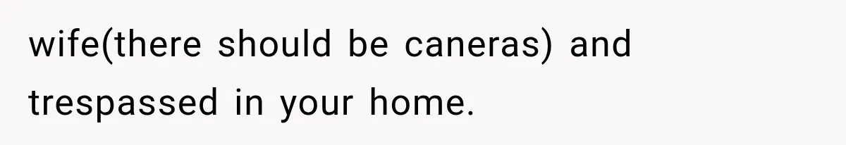 wife(there should be caneras) and trespassed in your home.