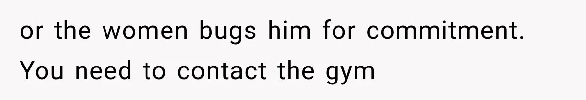 or the women bugs him for commitment. You need to contact the gym