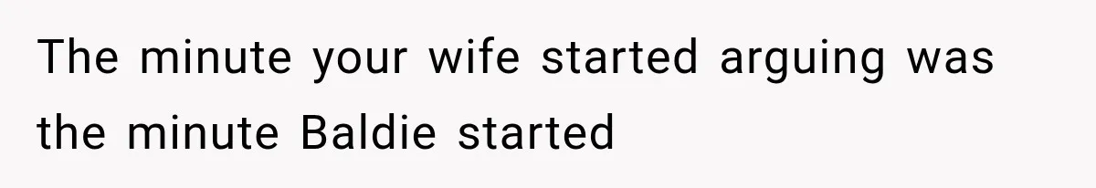 The minute your wife started arguing was the minute Baldie started