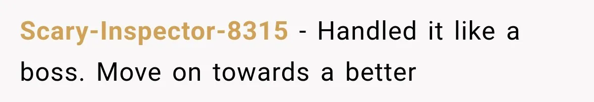 Scary-Inspector-8315 − Handled it like a boss. Move on towards a better
