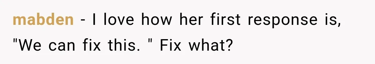 mabden − I love how her first response is, "We can fix this. " Fix what?