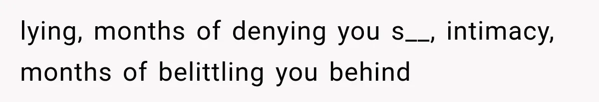 lying, months of denying you s__, intimacy, months of belittling you behind