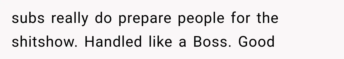 subs really do prepare people for the shitshow. Handled like a Boss. Good