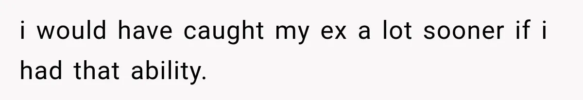i would have caught my ex a lot sooner if i had that ability.