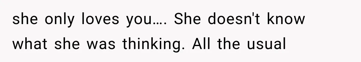 she only loves you…. She doesn't know what she was thinking. All the usual