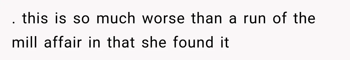 . this is so much worse than a run of the mill affair in that she found it