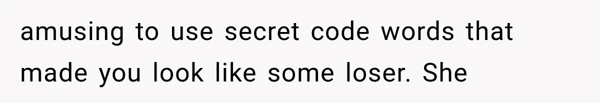 amusing to use secret code words that made you look like some loser. She