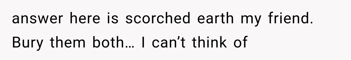 answer here is scorched earth my friend. Bury them both… I can’t think of