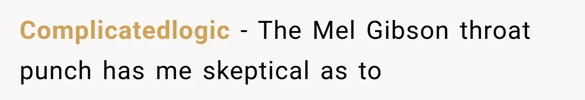 Complicatedlogic − The Mel Gibson throat punch has me skeptical as to