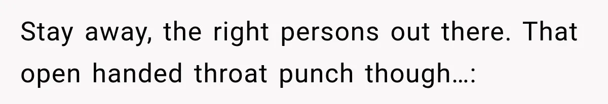 Stay away, the right persons out there. That open handed throat punch though…: