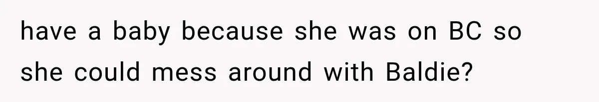 have a baby because she was on BC so she could mess around with Baldie?