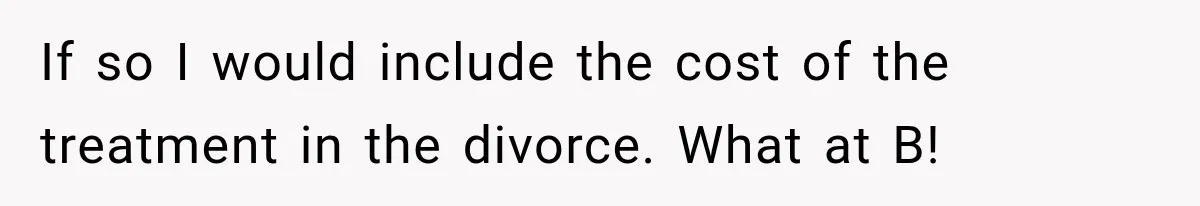 If so I would include the cost of the treatment in the divorce. What at B!