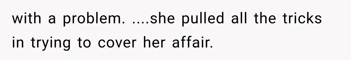 with a problem. ....she pulled all the tricks in trying to cover her affair.