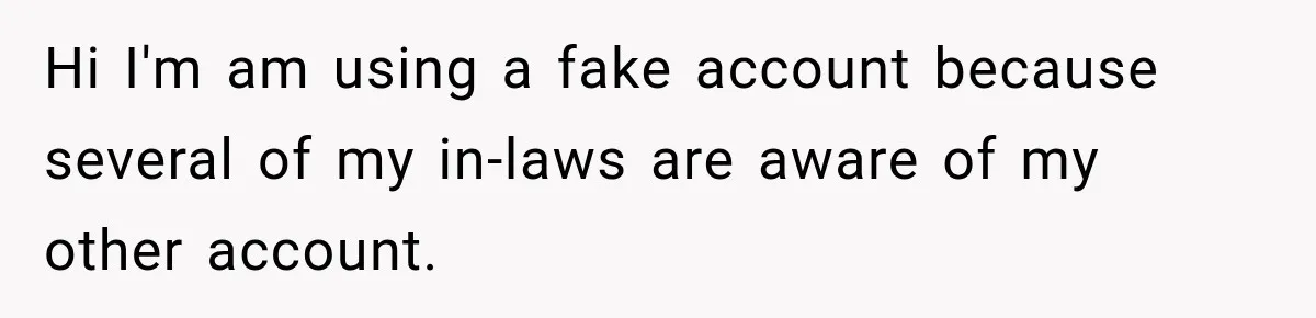 Hi I'm am using a fake account because several of my in-laws are aware of my other account.